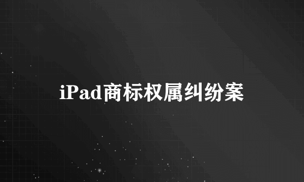 iPad商标权属纠纷案