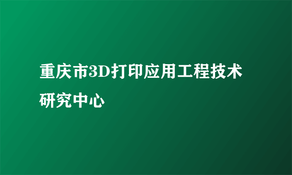 重庆市3D打印应用工程技术研究中心