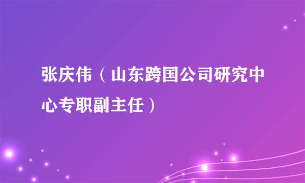 张庆伟（山东跨国公司研究中心专职副主任）