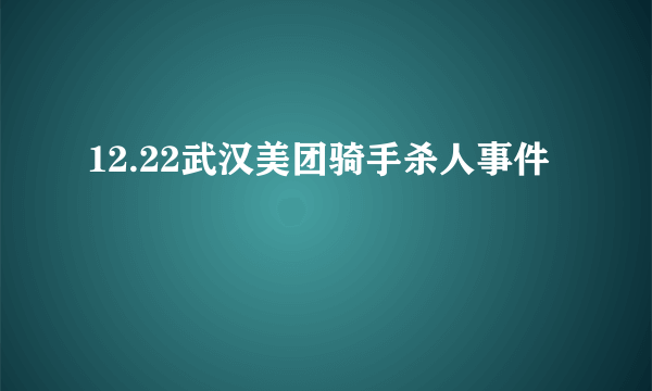 12.22武汉美团骑手杀人事件