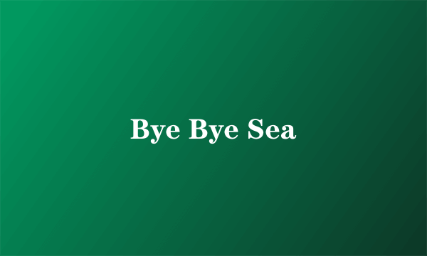 Bye Bye Sea