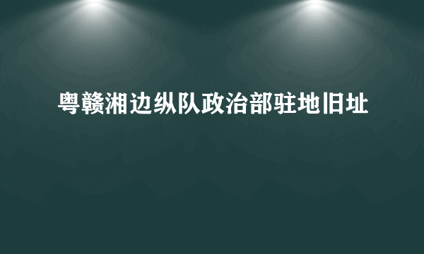 粤赣湘边纵队政治部驻地旧址