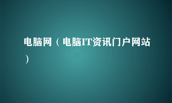 电脑网（电脑IT资讯门户网站）