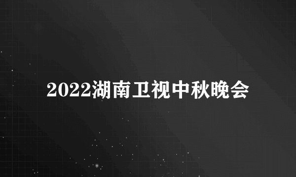 2022湖南卫视中秋晚会