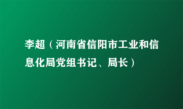 李超（河南省信阳市工业和信息化局党组书记、局长）