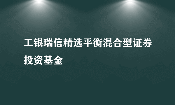 工银瑞信精选平衡混合型证券投资基金