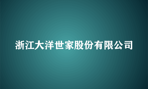 浙江大洋世家股份有限公司