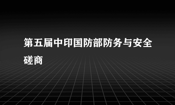 第五届中印国防部防务与安全磋商