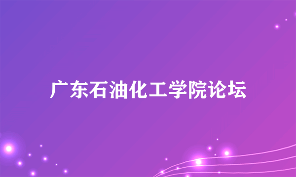 广东石油化工学院论坛