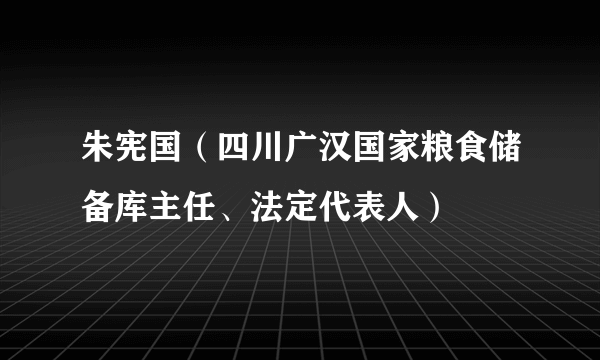 朱宪国（四川广汉国家粮食储备库主任、法定代表人）