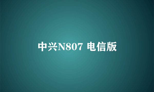 中兴N807 电信版