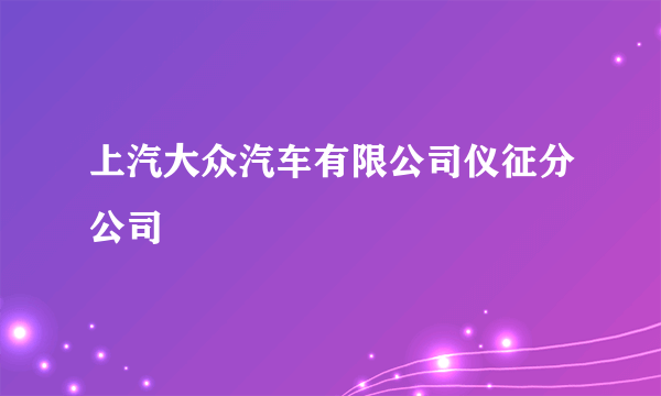 上汽大众汽车有限公司仪征分公司