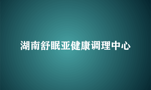 湖南舒眠亚健康调理中心