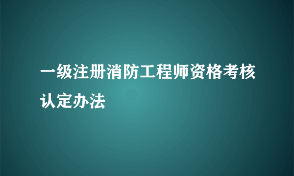 一级注册消防工程师资格考核认定办法