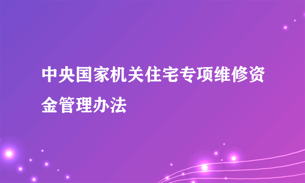 中央国家机关住宅专项维修资金管理办法