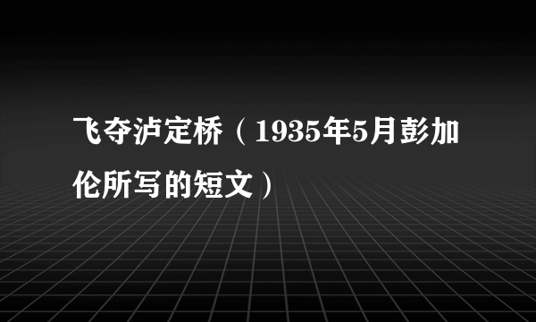 飞夺泸定桥（1935年5月彭加伦所写的短文）