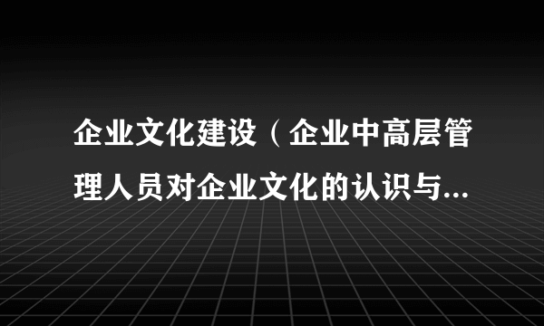 企业文化建设（企业中高层管理人员对企业文化的认识与共识决定了企业文化的整体水平）