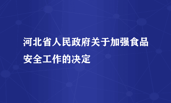 河北省人民政府关于加强食品安全工作的决定