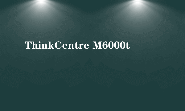 ThinkCentre M6000t