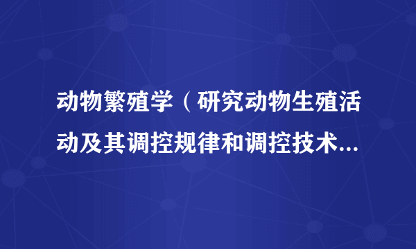 动物繁殖学（研究动物生殖活动及其调控规律和调控技术的科学）