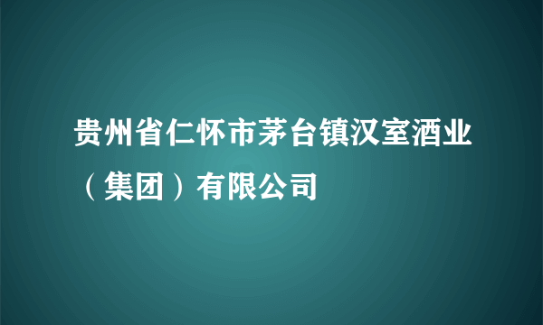 贵州省仁怀市茅台镇汉室酒业（集团）有限公司