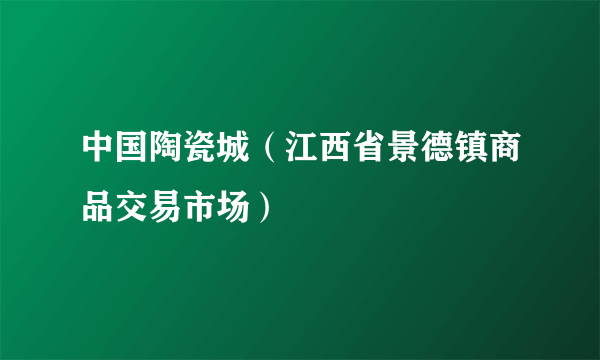 中国陶瓷城（江西省景德镇商品交易市场）