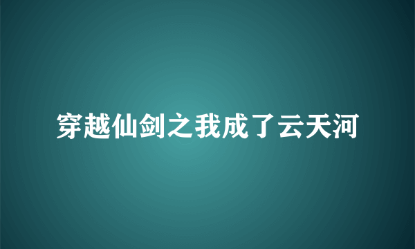 穿越仙剑之我成了云天河