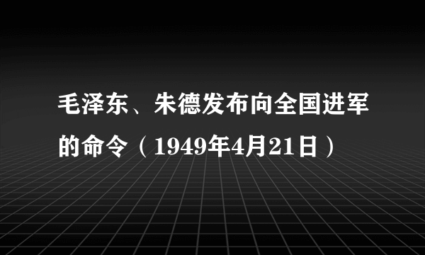 毛泽东、朱德发布向全国进军的命令（1949年4月21日）