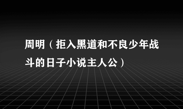 周明（拒入黑道和不良少年战斗的日子小说主人公）