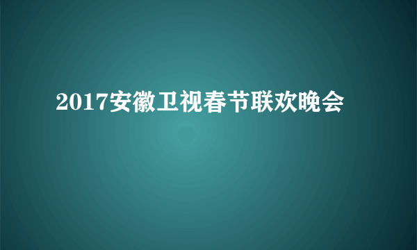 2017安徽卫视春节联欢晚会