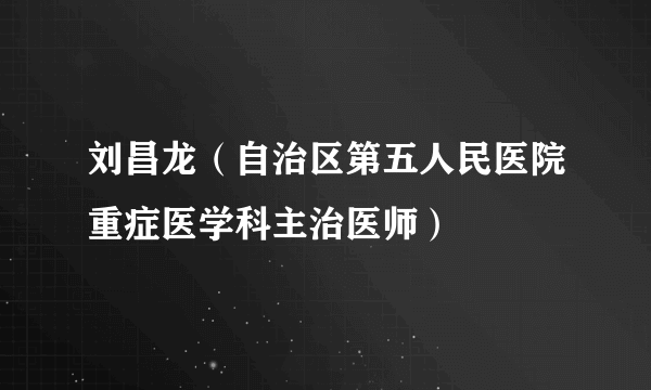 刘昌龙（自治区第五人民医院重症医学科主治医师）