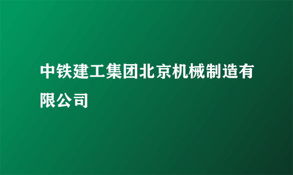 中铁建工集团北京机械制造有限公司