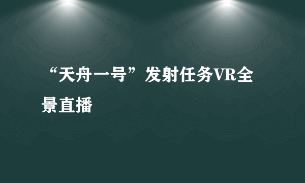 “天舟一号”发射任务VR全景直播