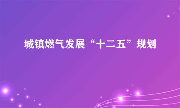 城镇燃气发展“十二五”规划