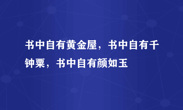 书中自有黄金屋，书中自有千钟粟，书中自有颜如玉