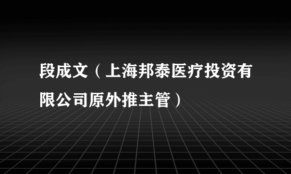 段成文（上海邦泰医疗投资有限公司原外推主管）