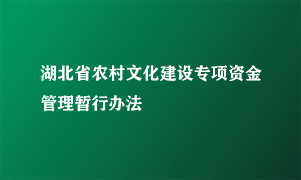 湖北省农村文化建设专项资金管理暂行办法