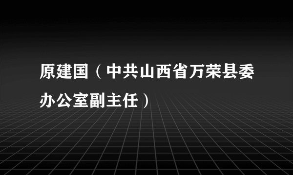 原建国（中共山西省万荣县委办公室副主任）