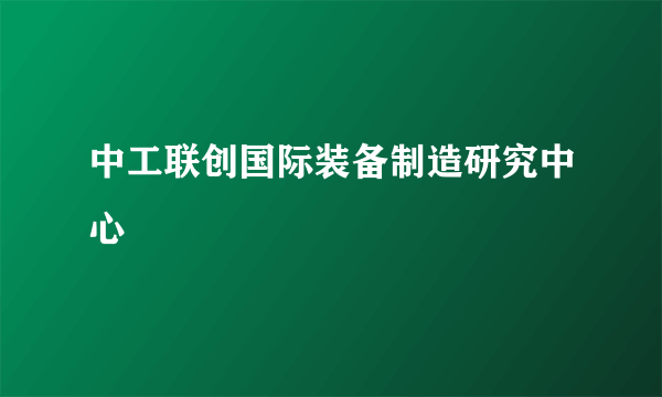 中工联创国际装备制造研究中心