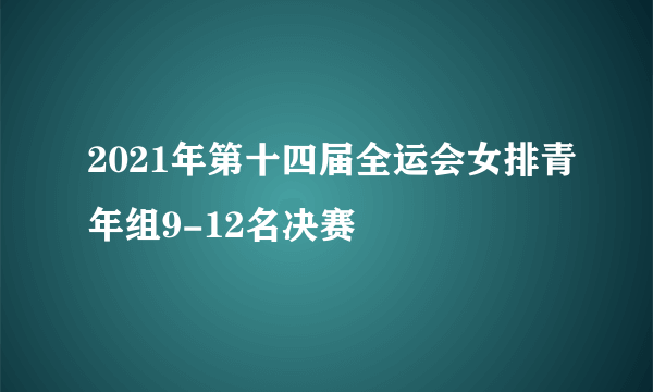 2021年第十四届全运会女排青年组9-12名决赛