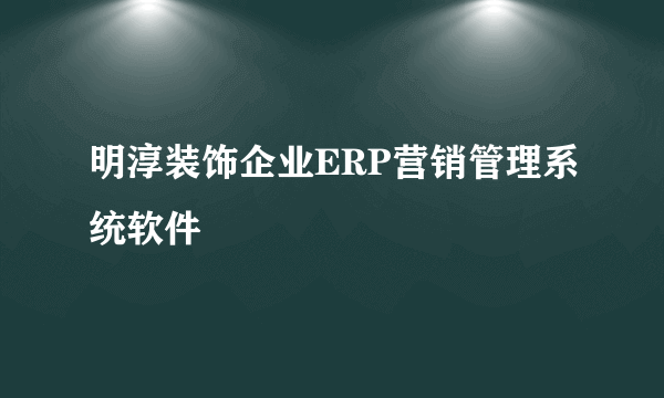 明淳装饰企业ERP营销管理系统软件