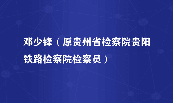 邓少锋（原贵州省检察院贵阳铁路检察院检察员）