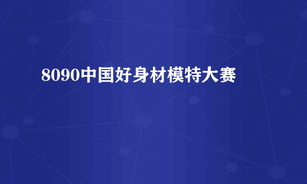 8090中国好身材模特大赛