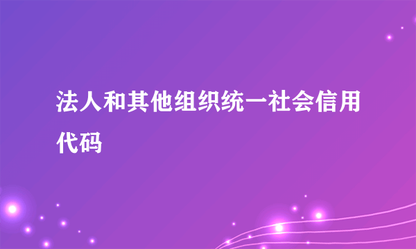 法人和其他组织统一社会信用代码