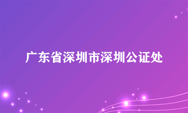 广东省深圳市深圳公证处