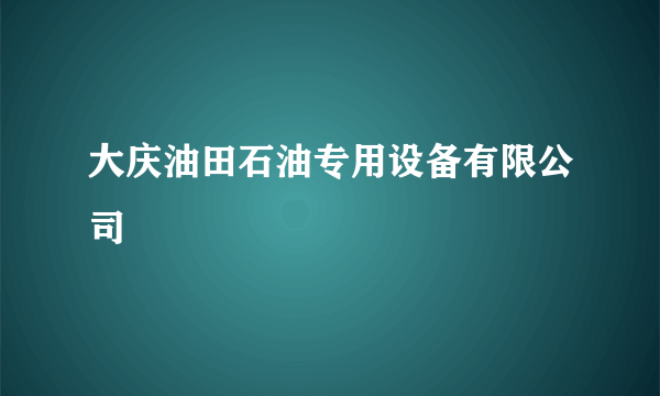 大庆油田石油专用设备有限公司