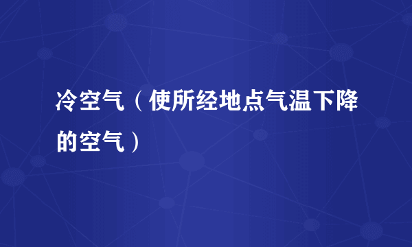 冷空气（使所经地点气温下降的空气）