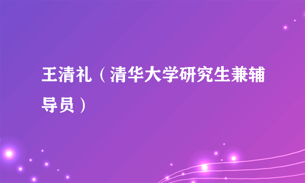 王清礼（清华大学研究生兼辅导员）