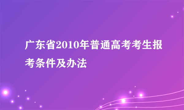 广东省2010年普通高考考生报考条件及办法