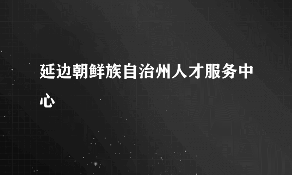 延边朝鲜族自治州人才服务中心